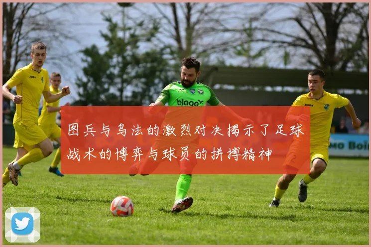 图兵与乌法的激烈对决揭示了足球战术的博弈与球员的拼搏精神