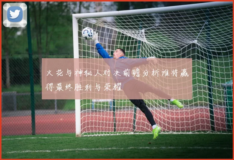 火花与神秘人对决前瞻分析谁将赢得最终胜利与荣耀