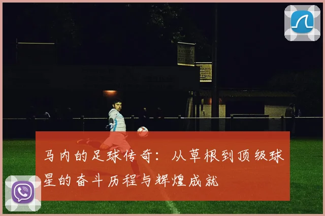 马内的足球传奇：从草根到顶级球星的奋斗历程与辉煌成就